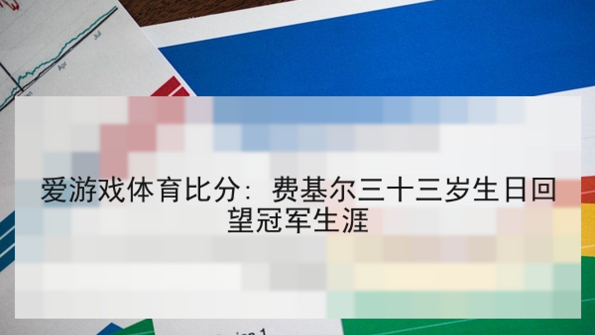 爱游戏体育比分: 费基尔三十三岁生日回望冠军生涯
