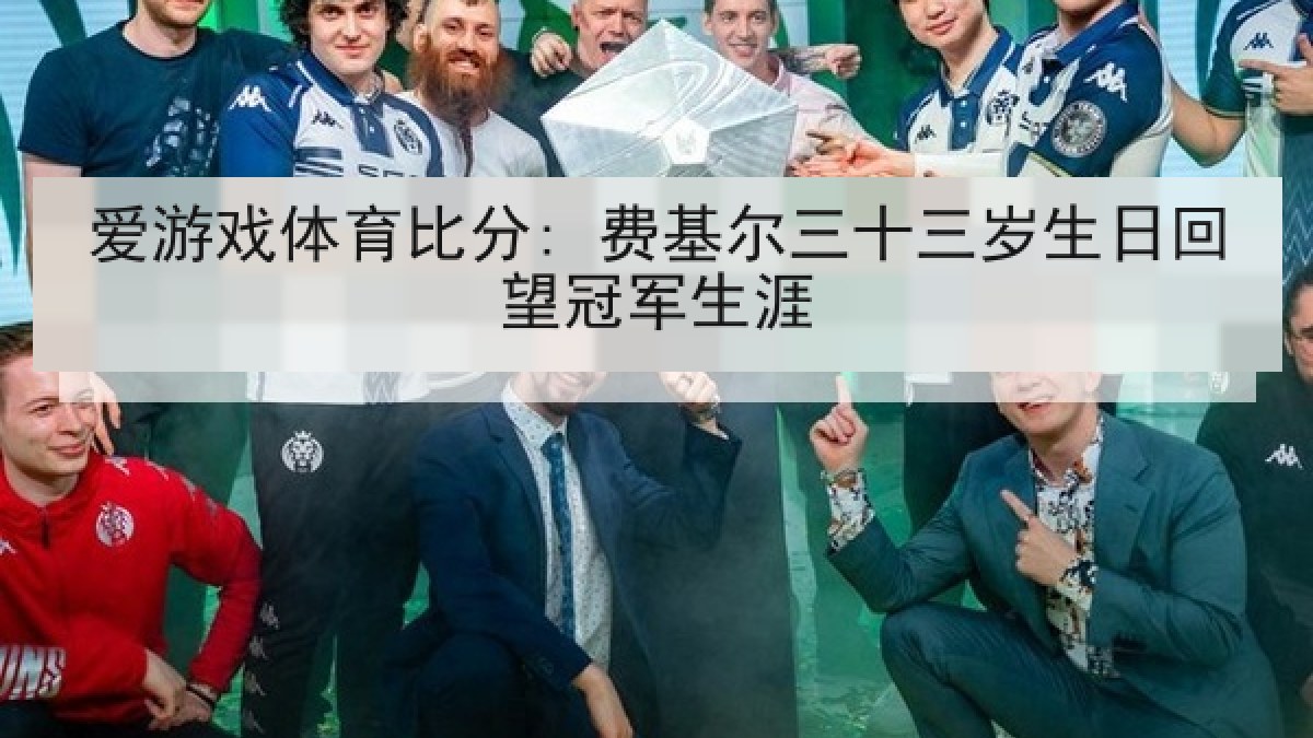 爱游戏体育比分: 费基尔三十三岁生日回望冠军生涯