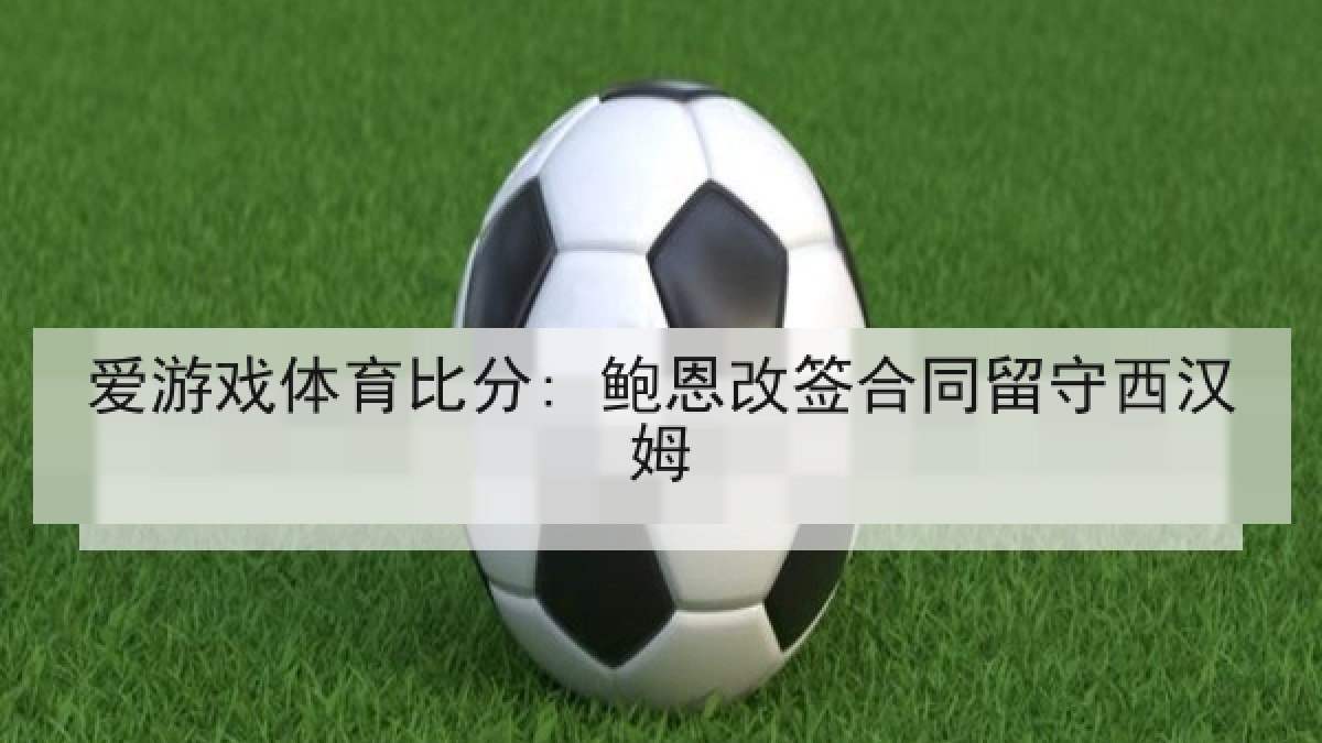 爱游戏体育比分: 鲍恩改签合同留守西汉姆